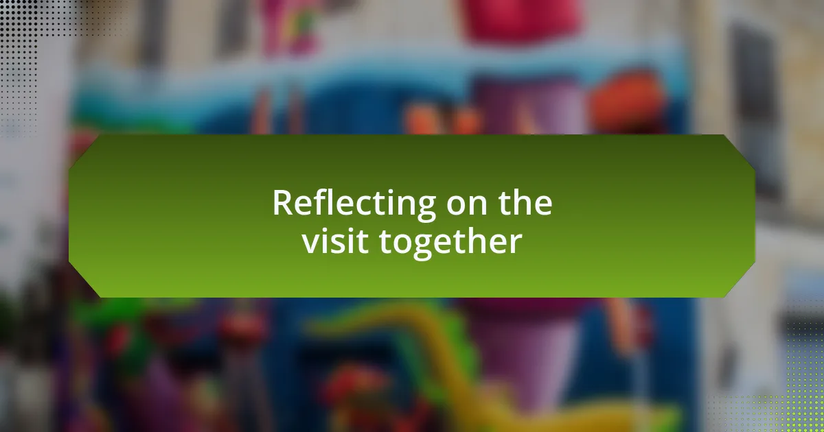 Reflecting on the visit together
